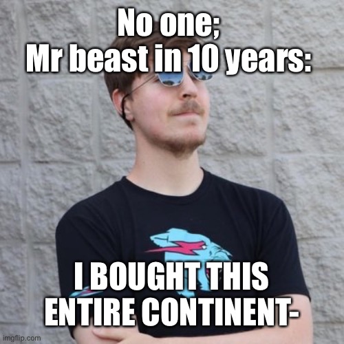 Is da truth | No one; 
Mr beast in 10 years:; I BOUGHT THIS ENTIRE CONTINENT- | image tagged in mr beast | made w/ Imgflip meme maker