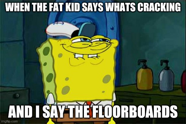 Don't You Squidward | WHEN THE FAT KID SAYS WHATS CRACKING; AND I SAY THE FLOORBOARDS | image tagged in memes,don't you squidward | made w/ Imgflip meme maker