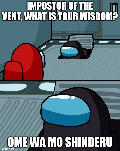 impostor of the vent | IMPOSTOR OF THE VENT, WHAT IS YOUR WISDOM? OME WA MO SHINDERU | image tagged in impostor of the vent | made w/ Imgflip meme maker
