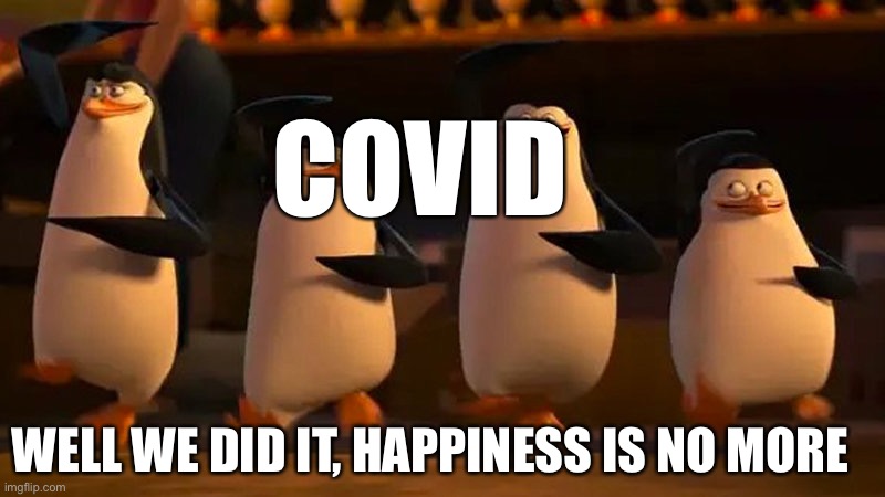 penguins of madagascar | COVID; WELL WE DID IT, HAPPINESS IS NO MORE | image tagged in penguins of madagascar | made w/ Imgflip meme maker