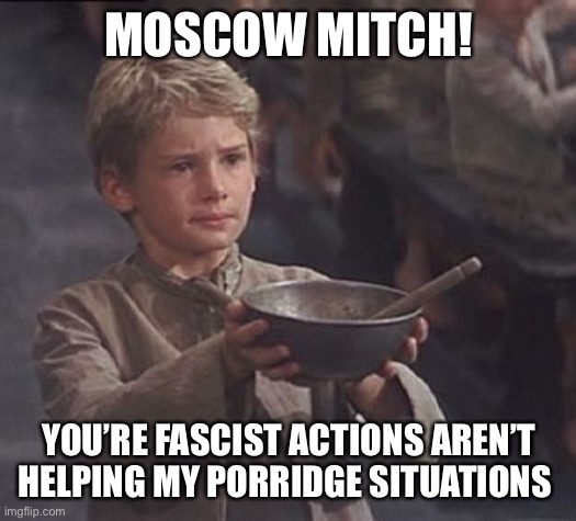 Please sir may I have some more | MOSCOW MITCH! YOU’RE FASCIST ACTIONS AREN’T HELPING MY PORRIDGE SITUATIONS | image tagged in please sir may i have some more | made w/ Imgflip meme maker