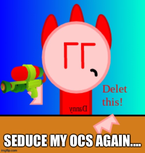 Why did I decide to do a sequel?! | SEDUCE MY OCS AGAIN.... | image tagged in danny delet this | made w/ Imgflip meme maker