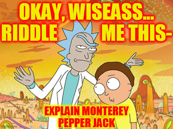 Wise Guy Rick | OKAY, WISEASS...
RIDDLE            ME THIS- EXPLAIN MONTEREY
PEPPER JACK | image tagged in wise guy rick | made w/ Imgflip meme maker