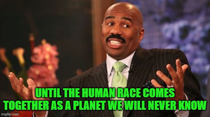 Steve Harvey Meme | UNTIL THE HUMAN RACE COMES TOGETHER AS A PLANET WE WILL NEVER KNOW | image tagged in memes,steve harvey | made w/ Imgflip meme maker