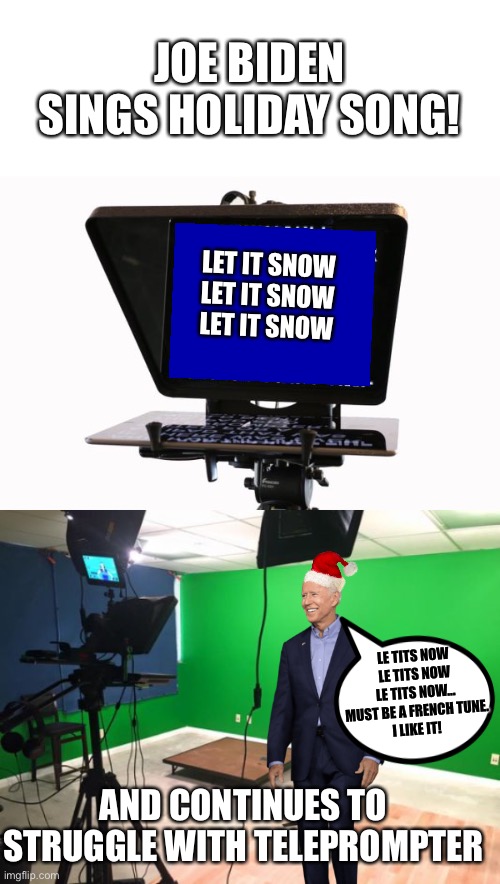Le Tits Now | JOE BIDEN SINGS HOLIDAY SONG! LET IT SNOW
LET IT SNOW
LET IT SNOW; LE TITS NOW
LE TITS NOW
LE TITS NOW...
MUST BE A FRENCH TUNE.
I LIKE IT! AND CONTINUES TO STRUGGLE WITH TELEPROMPTER | image tagged in joe biden,teleprompter | made w/ Imgflip meme maker