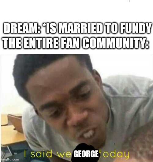 i said we ____ today | DREAM: *IS MARRIED TO FUNDY; THE ENTIRE FAN COMMUNITY:; GEORGE | image tagged in i said we ____ today | made w/ Imgflip meme maker
