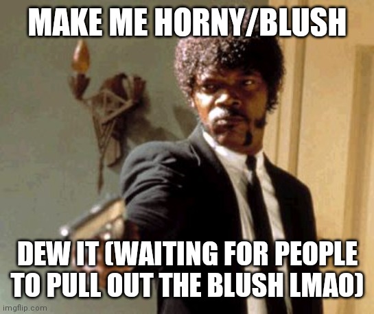 Say That Again I Dare You | MAKE ME HORNY/BLUSH; DEW IT (WAITING FOR PEOPLE TO PULL OUT THE BLUSH LMAO) | image tagged in memes,say that again i dare you | made w/ Imgflip meme maker