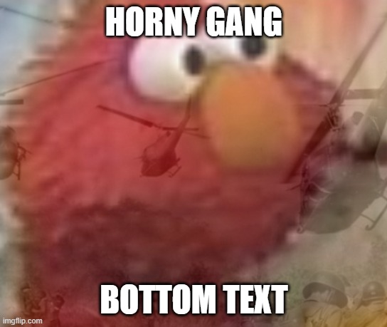 . -  . | HORNY GANG; BOTTOM TEXT | image tagged in elmo ptsd | made w/ Imgflip meme maker