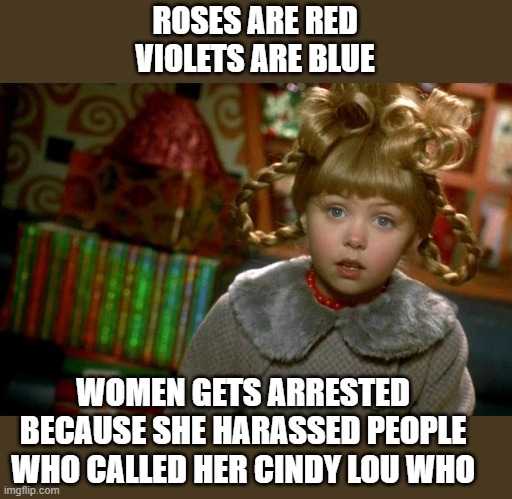 Cindy Lou Who Scared | ROSES ARE RED
VIOLETS ARE BLUE; WOMEN GETS ARRESTED BECAUSE SHE HARASSED PEOPLE WHO CALLED HER CINDY LOU WHO | image tagged in cindy lou who scared | made w/ Imgflip meme maker