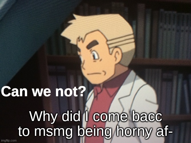 Like, can we not- | Why did I come bacc to msmg being horny af- | image tagged in can we not | made w/ Imgflip meme maker