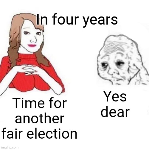 Yes Honey | In four years; Yes dear; Time for another fair election | image tagged in yes honey | made w/ Imgflip meme maker
