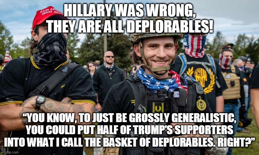 Hillary was wrong, they are all deplorables! | HILLARY WAS WRONG, THEY ARE ALL DEPLORABLES! “YOU KNOW, TO JUST BE GROSSLY GENERALISTIC, YOU COULD PUT HALF OF TRUMP’S SUPPORTERS INTO WHAT I CALL THE BASKET OF DEPLORABLES. RIGHT?” | image tagged in proud bois | made w/ Imgflip meme maker