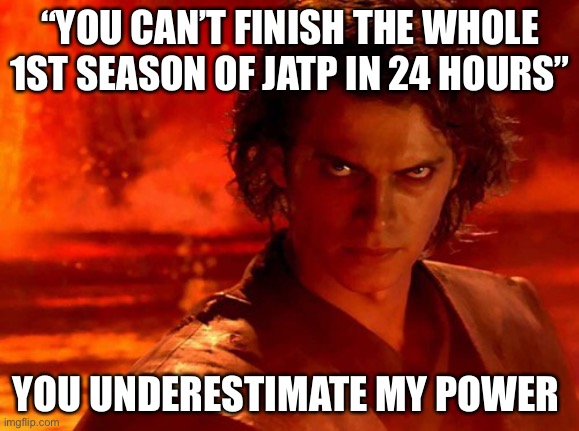 You Underestimate My Power Meme | “YOU CAN’T FINISH THE WHOLE 1ST SEASON OF JATP IN 24 HOURS”; YOU UNDERESTIMATE MY POWER | image tagged in memes,you underestimate my power | made w/ Imgflip meme maker