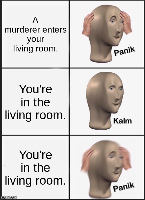 Oh noes... | A murderer enters your living room. You're in the living room. You're in the living room. | image tagged in memes,panik kalm panik | made w/ Imgflip meme maker