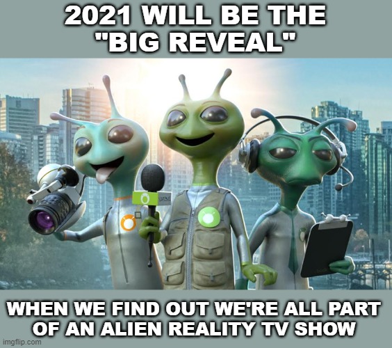 Aliens. | 2021 WILL BE THE
"BIG REVEAL"; WHEN WE FIND OUT WE'RE ALL PART
OF AN ALIEN REALITY TV SHOW | image tagged in ancient aliens,aliens,reality tv | made w/ Imgflip meme maker