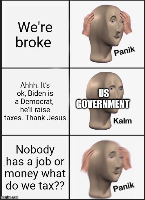 Panik Kalm Panik | US GOVERNMENT; We're broke; Ahhh. It’s ok, Biden is a Democrat,  he'll raise taxes. Thank Jesus; Nobody has a job or money what do we tax?? | image tagged in memes,panik kalm panik,fun | made w/ Imgflip meme maker
