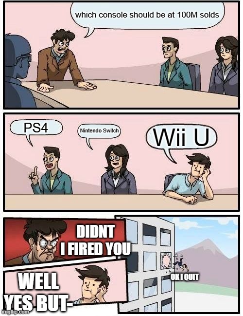 *INSERT TITLE HERE* | which console should be at 100M solds; PS4; Nintendo Switch; Wii U; DIDNT I FIRED YOU; WELL YES BUT-; OK I QUIT | image tagged in memes,boardroom meeting suggestion | made w/ Imgflip meme maker