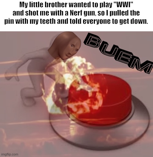 boom | My little brother wanted to play "WWI" and shot me with a Nerf gun, so I pulled the pin with my teeth and told everyone to get down. | image tagged in boom,oof,wwi | made w/ Imgflip meme maker