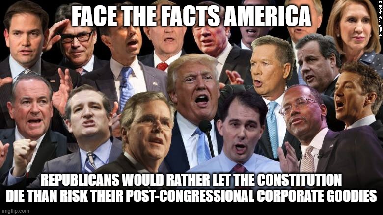 The Republicans | FACE THE FACTS AMERICA; REPUBLICANS WOULD RATHER LET THE CONSTITUTION DIE THAN RISK THEIR POST-CONGRESSIONAL CORPORATE GOODIES | image tagged in the republicans | made w/ Imgflip meme maker