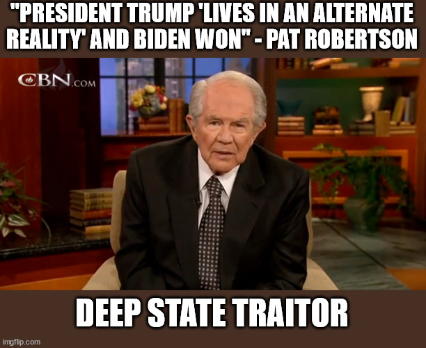 Pat Robertson:  Deep state traitor | "PRESIDENT TRUMP 'LIVES IN AN ALTERNATE REALITY' AND BIDEN WON" - PAT ROBERTSON; DEEP STATE TRAITOR | image tagged in pat robertson,deep state,president trump,TheRightCantMeme | made w/ Imgflip meme maker