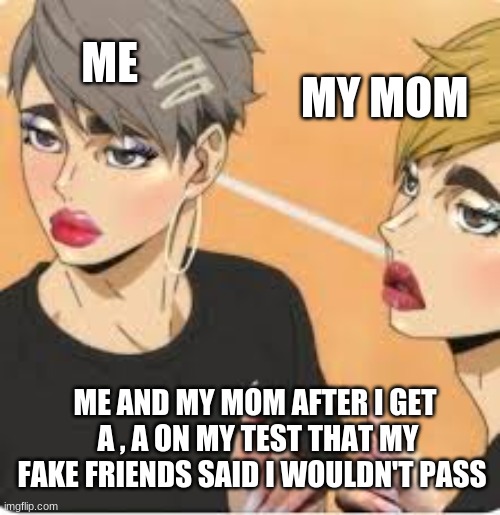 anime meme (haikyu) | ME; MY MOM; ME AND MY MOM AFTER I GET  A , A ON MY TEST THAT MY FAKE FRIENDS SAID I WOULDN'T PASS | image tagged in haikyuu,anime meme,aint nobody got time for that | made w/ Imgflip meme maker