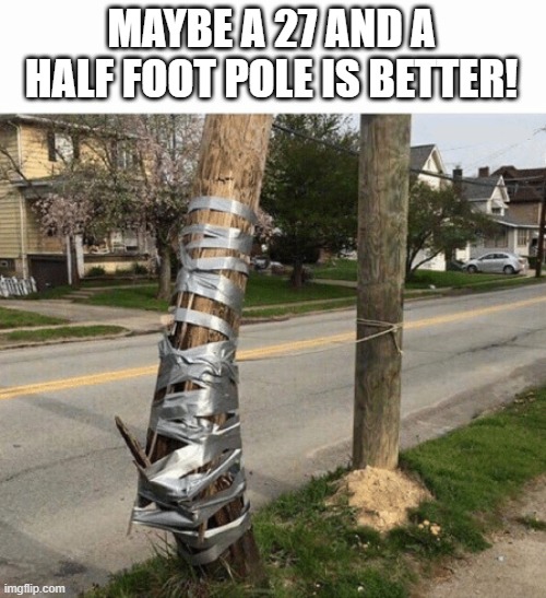 Pole Held With Duct Tape | MAYBE A 27 AND A HALF FOOT POLE IS BETTER! | image tagged in pole held with duct tape | made w/ Imgflip meme maker