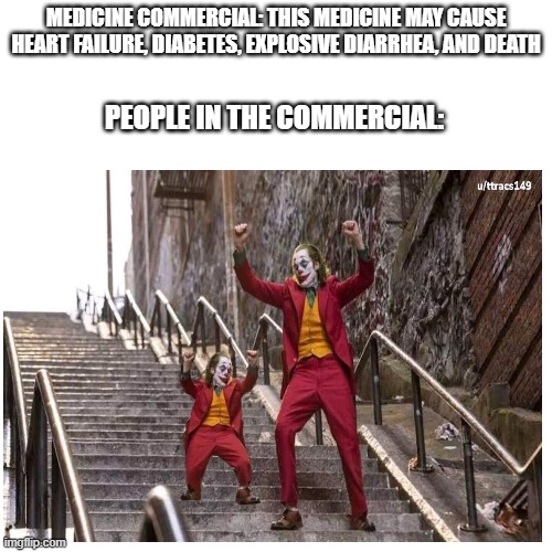 Funny image with safe content | MEDICINE COMMERCIAL: THIS MEDICINE MAY CAUSE HEART FAILURE, DIABETES, EXPLOSIVE DIARRHEA, AND DEATH; PEOPLE IN THE COMMERCIAL: | image tagged in medicine,memes | made w/ Imgflip meme maker