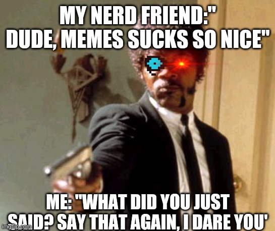 Say That Again I Dare You Meme | MY NERD FRIEND:" DUDE, MEMES SUCKS SO NICE"; ME: "WHAT DID YOU JUST SAID? SAY THAT AGAIN, I DARE YOU' | image tagged in memes,say that again i dare you | made w/ Imgflip meme maker