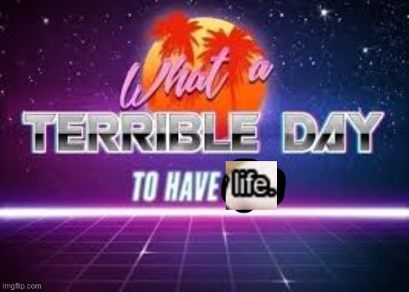 what a terrible day to have eyes | image tagged in what a terrible day to have eyes | made w/ Imgflip meme maker