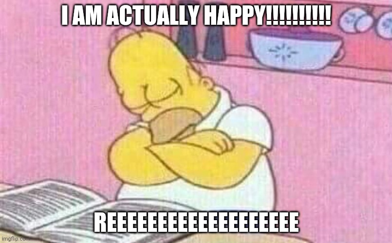 Homer Simpons | I AM ACTUALLY HAPPY!!!!!!!!!! REEEEEEEEEEEEEEEEEEE | image tagged in homer simpons | made w/ Imgflip meme maker