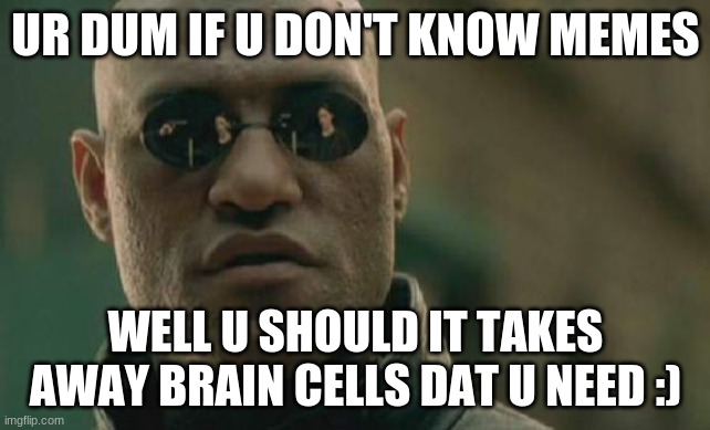 i dont want brain i want MEMES | UR DUM IF U DON'T KNOW MEMES; WELL U SHOULD IT TAKES AWAY BRAIN CELLS DAT U NEED :) | image tagged in memes,matrix morpheus | made w/ Imgflip meme maker