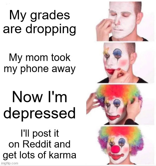 If you fake it, f*ck you | My grades are dropping; My mom took my phone away; Now I'm depressed; I'll post it on Reddit and get lots of karma | image tagged in memes,clown applying makeup | made w/ Imgflip meme maker