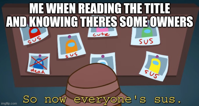 so now everyone's sus!! | ME WHEN READING THE TITLE AND KNOWING THERES SOME OWNERS | image tagged in so now everyone's sus | made w/ Imgflip meme maker
