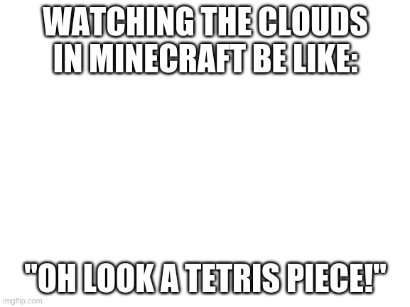 tetris vs minecraft | WATCHING THE CLOUDS IN MINECRAFT BE LIKE:; "OH LOOK A TETRIS PIECE!" | image tagged in blank white template,minecraft,tetris | made w/ Imgflip meme maker