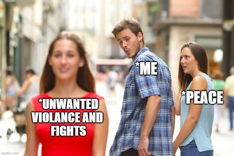 Distracted Boyfriend Meme | *ME; *PEACE; *UNWANTED
VIOLANCE AND 
FIGHTS | image tagged in memes,distracted boyfriend | made w/ Imgflip meme maker