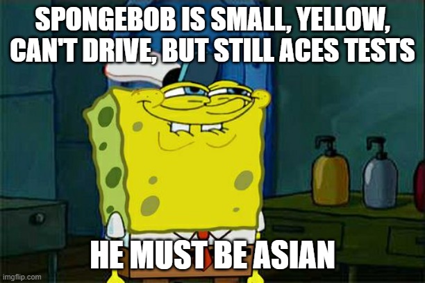Don't You Squidward | SPONGEBOB IS SMALL, YELLOW, CAN'T DRIVE, BUT STILL ACES TESTS; HE MUST BE ASIAN | image tagged in memes,don't you squidward | made w/ Imgflip meme maker