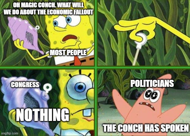 Current mood | OH MAGIC CONCH. WHAT WILL WE DO ABOUT THE ECONOMIC FALLOUT; MOST PEOPLE; POLITICIANS; CONGRESS; NOTHING; THE CONCH HAS SPOKEN | image tagged in magic conch | made w/ Imgflip meme maker