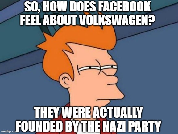 Futurama Fry Meme | SO, HOW DOES FACEBOOK FEEL ABOUT VOLKSWAGEN? THEY WERE ACTUALLY FOUNDED BY THE NAZI PARTY | image tagged in memes,futurama fry | made w/ Imgflip meme maker
