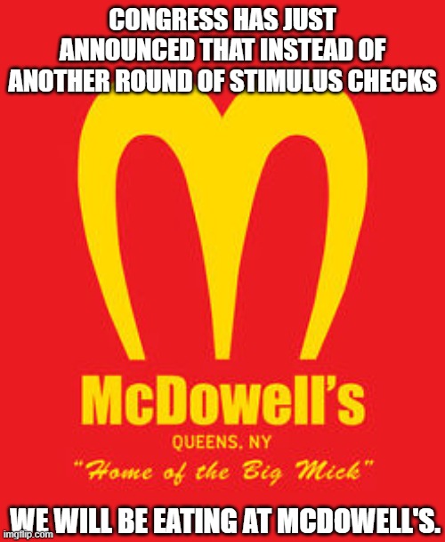 McDowell's | CONGRESS HAS JUST ANNOUNCED THAT INSTEAD OF ANOTHER ROUND OF STIMULUS CHECKS; WE WILL BE EATING AT MCDOWELL'S. | image tagged in mcdonalds,coming to america | made w/ Imgflip meme maker