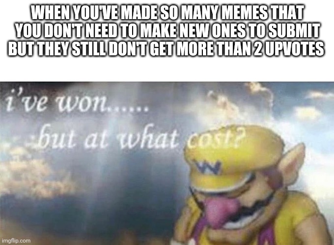 I've won but at what cost | WHEN YOU'VE MADE SO MANY MEMES THAT YOU DON'T NEED TO MAKE NEW ONES TO SUBMIT BUT THEY STILL DON'T GET MORE THAN 2 UPVOTES | image tagged in i've won but at what cost | made w/ Imgflip meme maker
