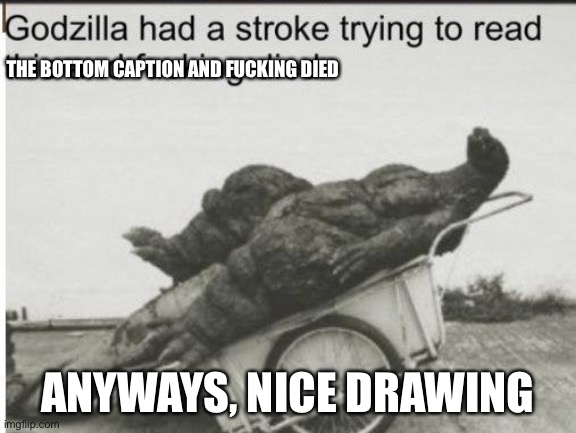 Godzilla | THE BOTTOM CAPTION AND FUCKING DIED ANYWAYS, NICE DRAWING | image tagged in godzilla | made w/ Imgflip meme maker
