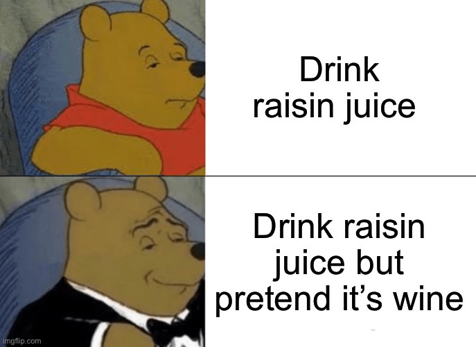 It’s real | Drink raisin juice; Drink raisin juice but pretend it’s wine | image tagged in memes,tuxedo winnie the pooh | made w/ Imgflip meme maker