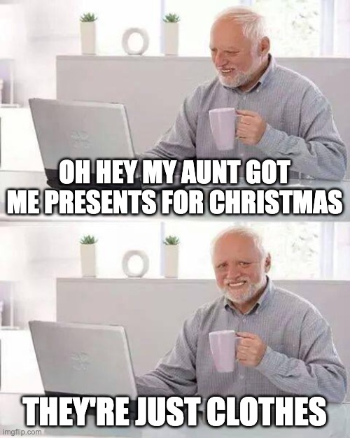 Not again... | OH HEY MY AUNT GOT ME PRESENTS FOR CHRISTMAS; THEY'RE JUST CLOTHES | image tagged in memes,hide the pain harold | made w/ Imgflip meme maker