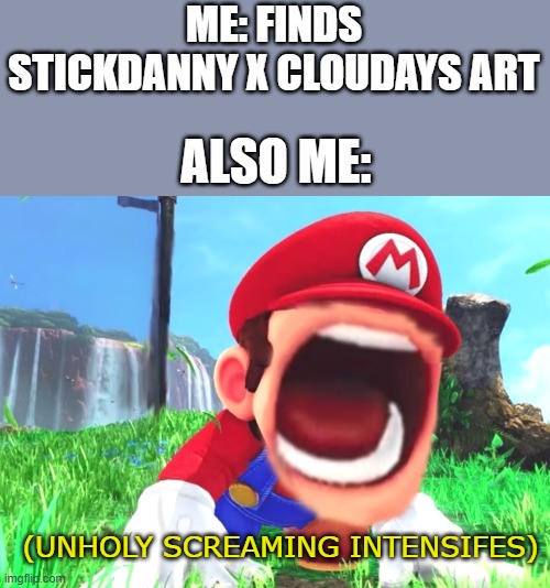 noah get the fricking boat now | ME: FINDS STICKDANNY X CLOUDAYS ART; ALSO ME:; (UNHOLY SCREAMING INTENSIFES) | image tagged in mario screaming,noahget the boat,stickdanny,cloudays | made w/ Imgflip meme maker