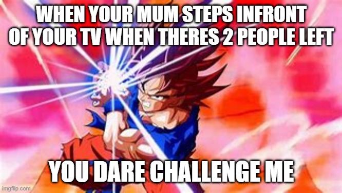 You challenge me | WHEN YOUR MUM STEPS INFRONT OF YOUR TV WHEN THERES 2 PEOPLE LEFT; YOU DARE CHALLENGE ME | image tagged in goku,mum,ps4,xbox,tv | made w/ Imgflip meme maker