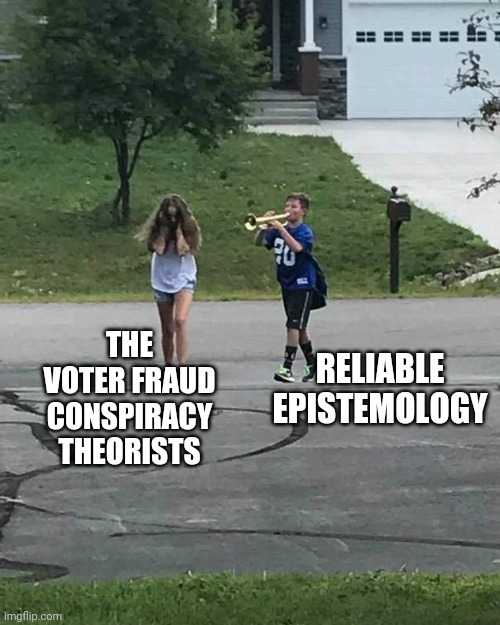 Nuh Uh! | THE VOTER FRAUD CONSPIRACY THEORISTS; RELIABLE EPISTEMOLOGY | image tagged in trumpet boy,voter fraud | made w/ Imgflip meme maker