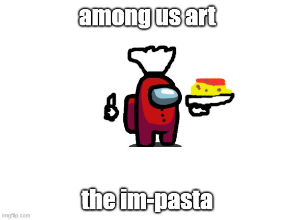 the impasta art | among us art; the im-pasta | image tagged in blank white template | made w/ Imgflip meme maker