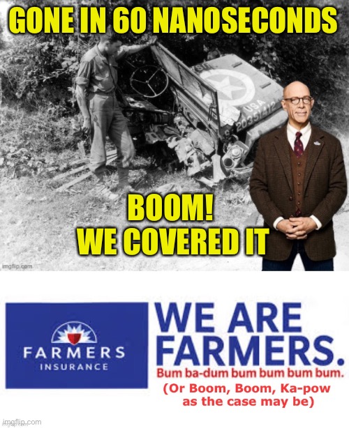 Farmers (Formerly Armors) Insurance | GONE IN 60 NANOSECONDS; BOOM! 
WE COVERED IT | image tagged in farmers insurance,jeep,covered it,ww2,blown up | made w/ Imgflip meme maker