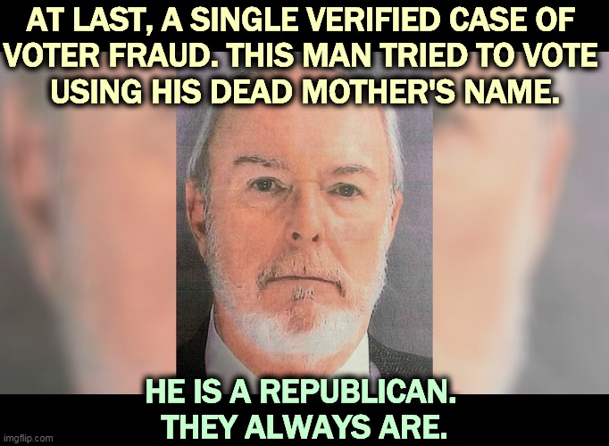These fraudulent voters are always Republicans. | AT LAST, A SINGLE VERIFIED CASE OF 
VOTER FRAUD. THIS MAN TRIED TO VOTE 
USING HIS DEAD MOTHER'S NAME. HE IS A REPUBLICAN. 
THEY ALWAYS ARE. | image tagged in voter fraud,election fraud,only,republicans,always | made w/ Imgflip meme maker