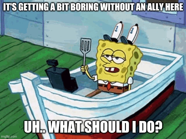 IT'S GETTING A BIT BORING WITHOUT AN ALLY HERE; UH.. WHAT SHOULD I DO? | made w/ Imgflip meme maker